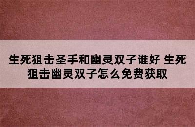 生死狙击圣手和幽灵双子谁好 生死狙击幽灵双子怎么免费获取